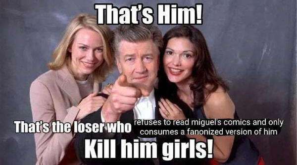 That's him! That's the loser who refuses to read Miguel's comics and only consumes a fanonized version of him! Kill him girls!